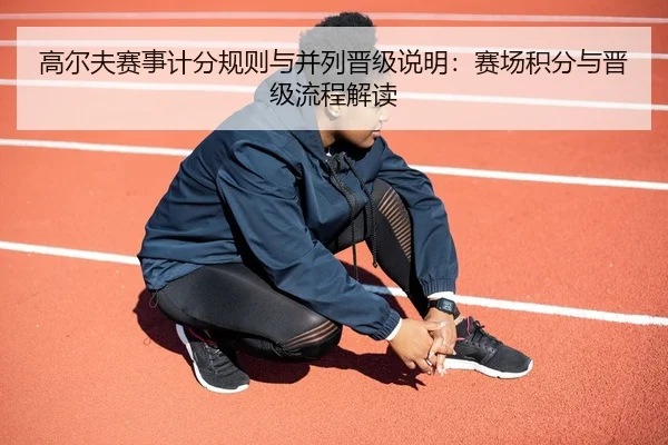 高尔夫赛事计分规则与并列晋级说明：赛场积分与晋级流程解读