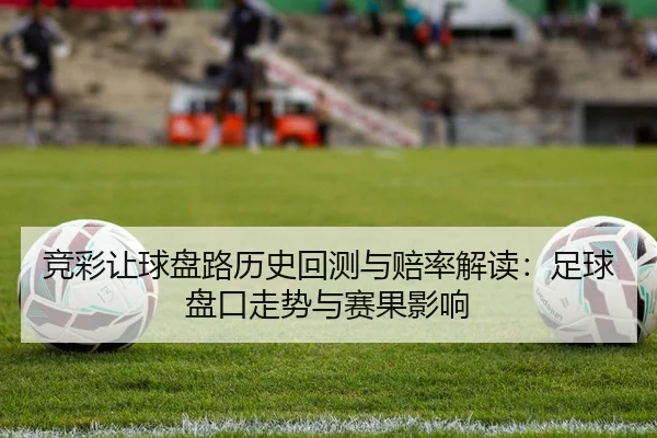 竞彩让球盘路历史回测与赔率解读：足球盘口走势与赛果影响