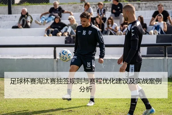 足球杯赛淘汰赛抽签规则与赛程优化建议及实战案例分析